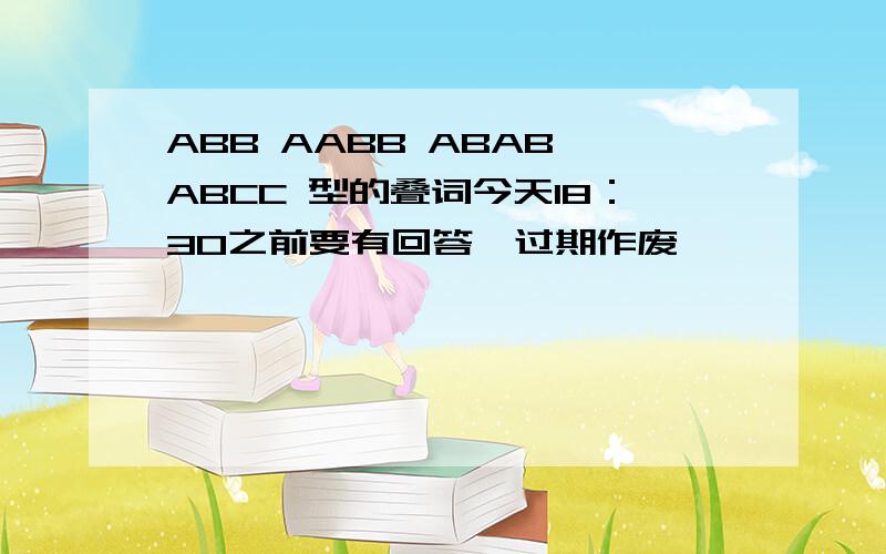 ABB AABB ABAB ABCC 型的叠词今天18：30之前要有回答,过期作废