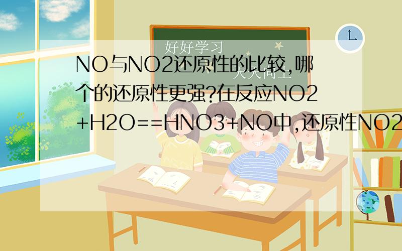 NO与NO2还原性的比较,哪个的还原性更强?在反应NO2+H2O==HNO3+NO中,还原性NO2大于NO;但对于反应NO+O2==NO2,还原性NO大于NO2.为什么会这样?并请说明一下判断依据.