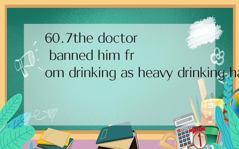 60.7the doctor banned him from drinking as heavy drinking had brought____his poor healtha.upb.outc.aboutd.to