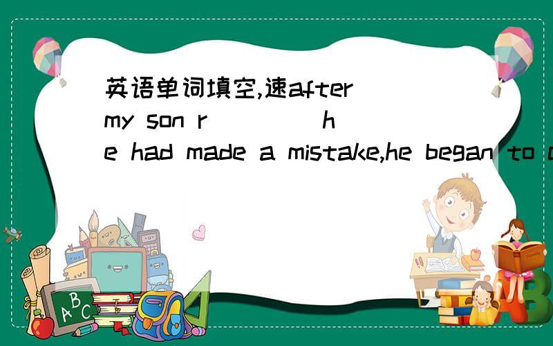 英语单词填空,速after my son r____ he had made a mistake,he began to cry.我知道单词是realize,是realized 还是-ing