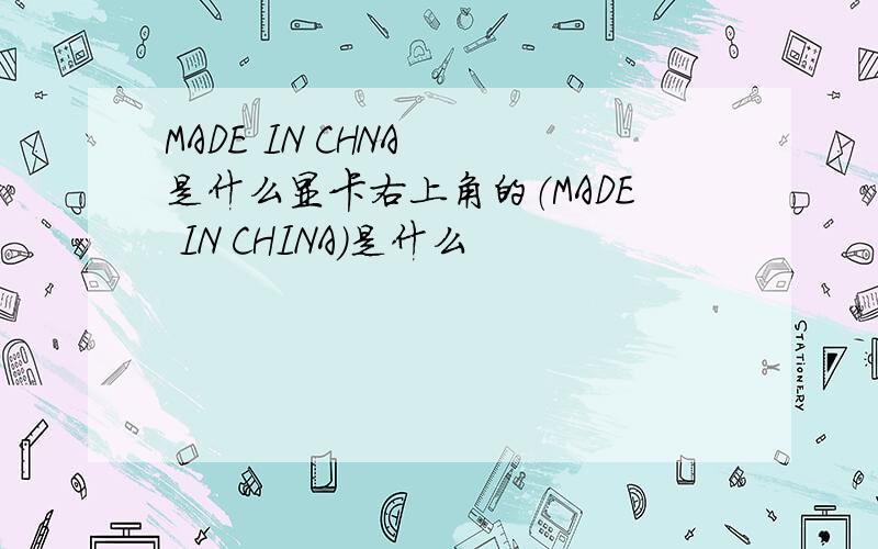 MADE IN CHNA  是什么显卡右上角的（MADE IN CHINA)是什么