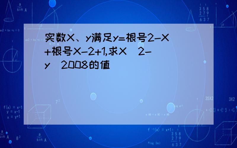 实数X、y满足y=根号2-X+根号X-2+1,求X^2-y^2008的值