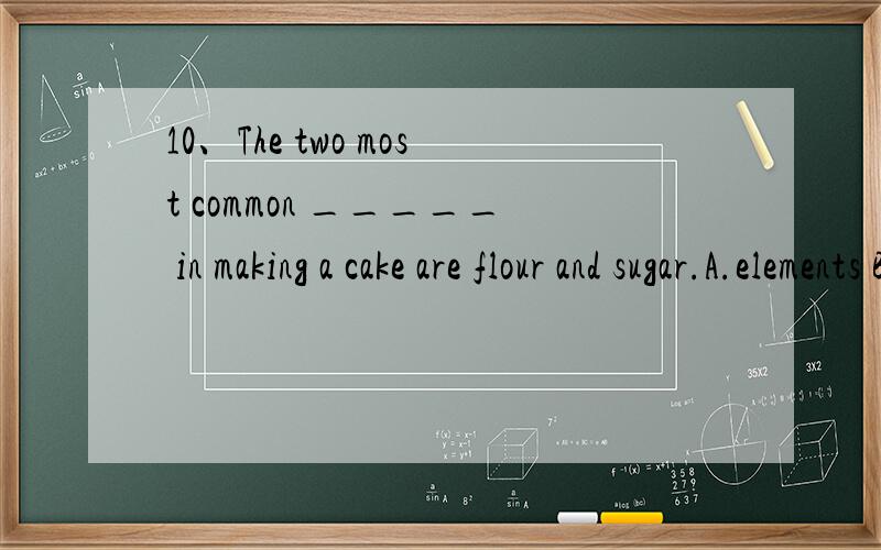 10、The two most common _____ in making a cake are flour and sugar.A.elements B.factors C.components D.ingredients