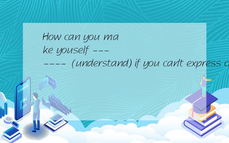 How can you make youself ------- (understand) if you can't express clearly为什么给个理由