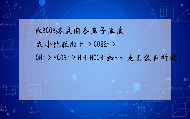 Na2CO3溶液内各离子浓度大小比较Na+>CO32->OH->HCO3->H+HCO3-和H+是怎么判断的?