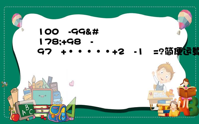 100²-99²+98²-97²+·····+2²-1²=?简便运算100²-99²+98²-97²+·····+2²-1²=?简便运算要利用平方差公式!