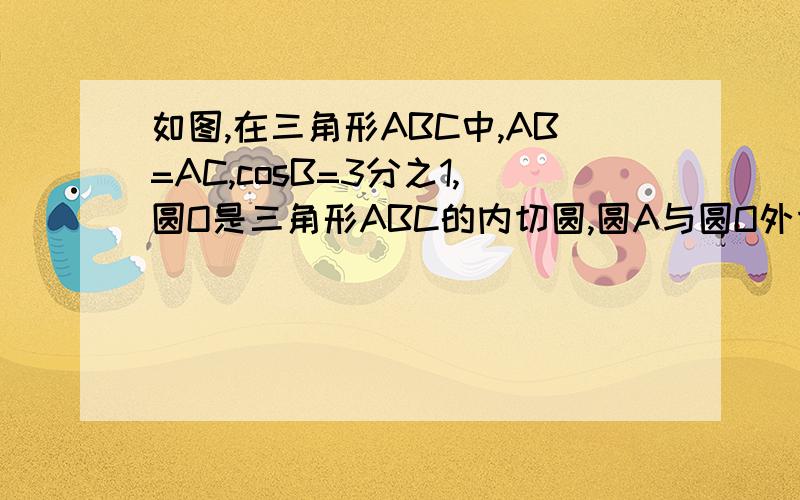 如图,在三角形ABC中,AB=AC,cosB=3分之1,圆O是三角形ABC的内切圆,圆A与圆O外切.求rA与ro之比为2:1