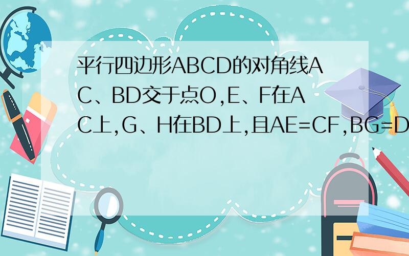 平行四边形ABCD的对角线AC、BD交于点O,E、F在AC上,G、H在BD上,且AE=CF,BG=DH.求GF=HE.