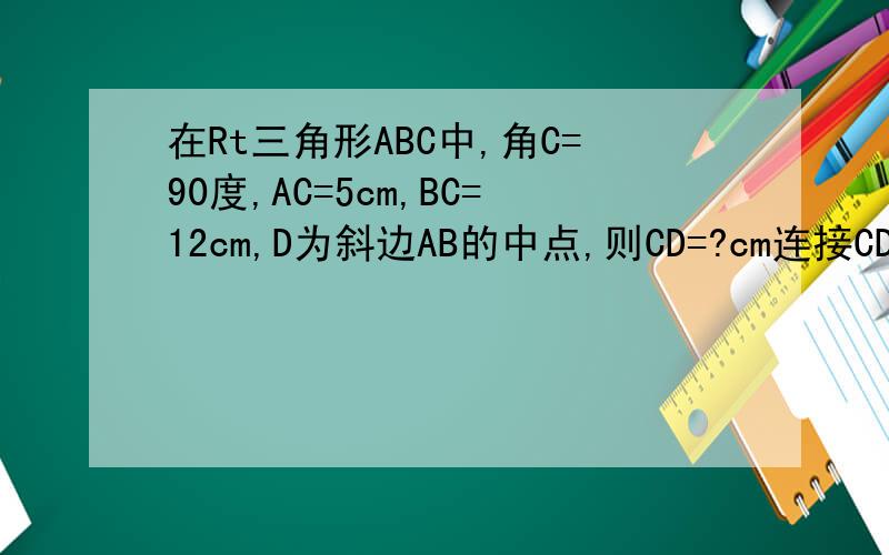 在Rt三角形ABC中,角C=90度,AC=5cm,BC=12cm,D为斜边AB的中点,则CD=?cm连接CD,(CD不是6。5）