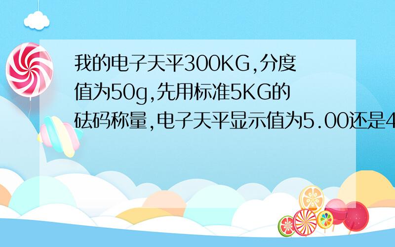 我的电子天平300KG,分度值为50g,先用标准5KG的砝码称量,电子天平显示值为5.00还是4.95呢?