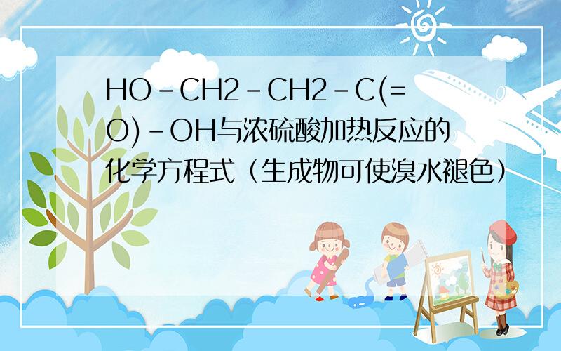 HO-CH2-CH2-C(=O)-OH与浓硫酸加热反应的化学方程式（生成物可使溴水褪色）