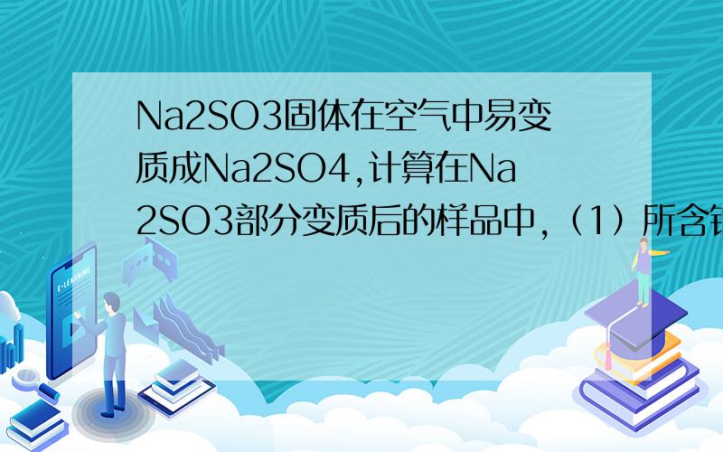 Na2SO3固体在空气中易变质成Na2SO4,计算在Na2SO3部分变质后的样品中,（1）所含钠、硫元素的质量为比多少