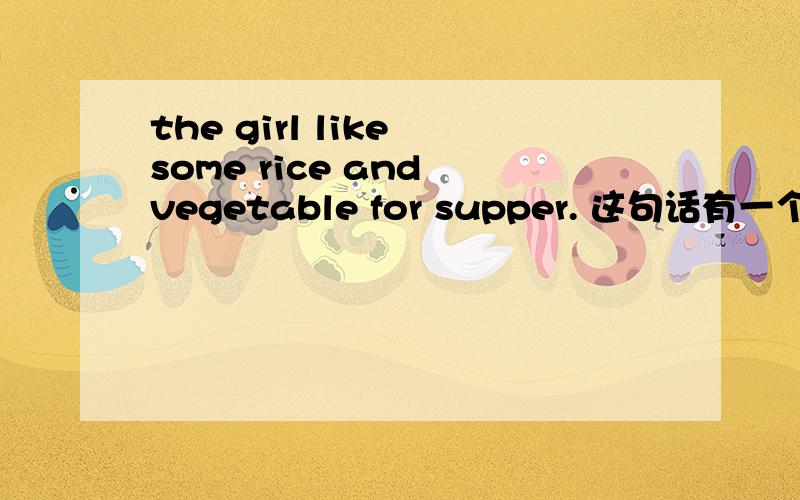 the girl like some rice and vegetable for supper. 这句话有一个错误,在哪?