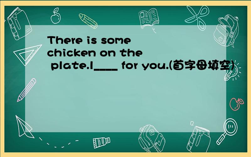 There is some chicken on the plate.l____ for you.(首字母填空)