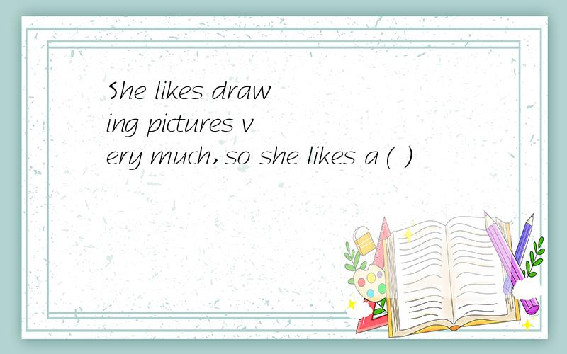 She likes drawing pictures very much,so she likes a( )
