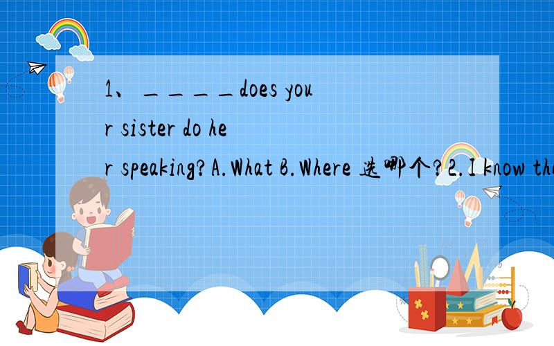 1、____does your sister do her speaking?A.What B.Where 选哪个?2.I know the man ____the black cap.A.under B.on C.of D.in