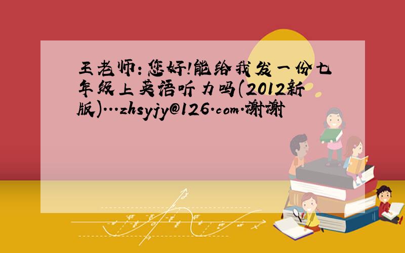 王老师：您好!能给我发一份七年级上英语听力吗(2012新版)...zhsyjy@126.com.谢谢
