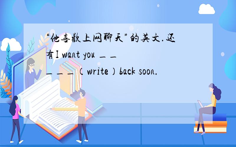 “他喜欢上网聊天”的英文.还有I want you _____（write）back soon.