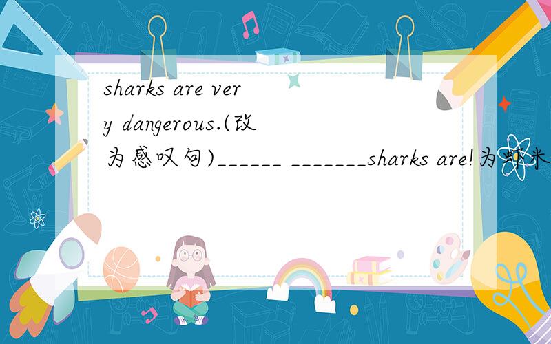 sharks are very dangerous.(改为感叹句)______ _______sharks are!为虾米呢？说说理由，我一直没搞懂这两个的区别。