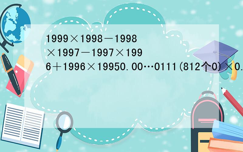 1999×1998－1998×1997－1997×1996＋1996×19950.00…0111(812个0)×0.00…018(1186个0)不包括小数点前的0