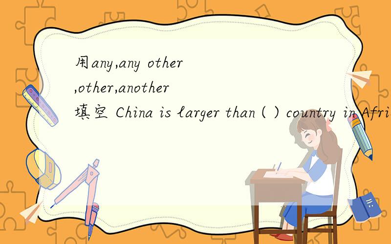 用any,any other,other,another填空 China is larger than ( ) country in Africa