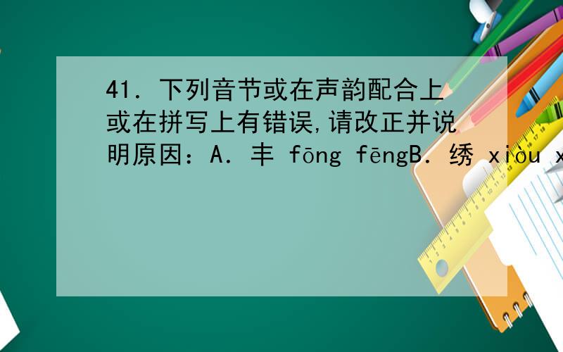 41．下列音节或在声韵配合上或在拼写上有错误,请改正并说明原因：A．丰 fōng fēngB．绣 xiòu xiù