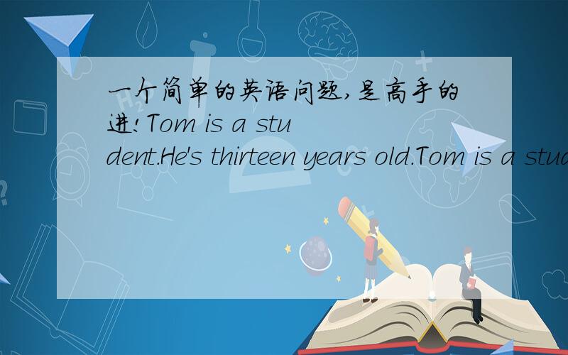 一个简单的英语问题,是高手的进!Tom is a student.He's thirteen years old.Tom is a student____ _____.答案是of thirteen.能给我分析一下其中的语法吗?