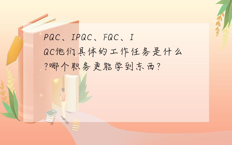 PQC、IPQC、FQC、IQC他们具体的工作任务是什么?哪个职务更能学到东西?