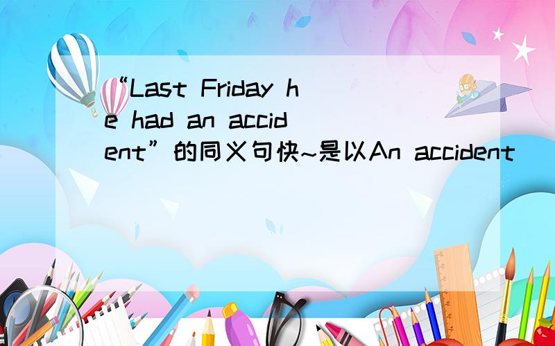 “Last Friday he had an accident”的同义句快~是以An accident _____ ______ ______ last Friday
