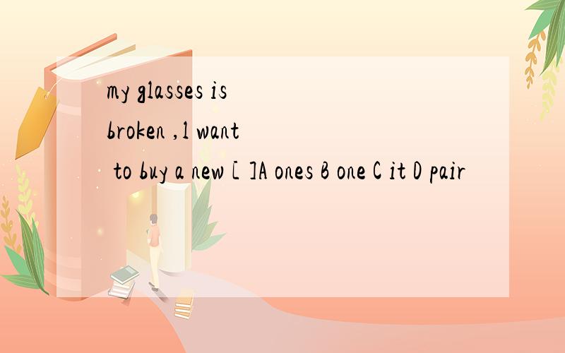 my glasses is broken ,l want to buy a new [ ]A ones B one C it D pair