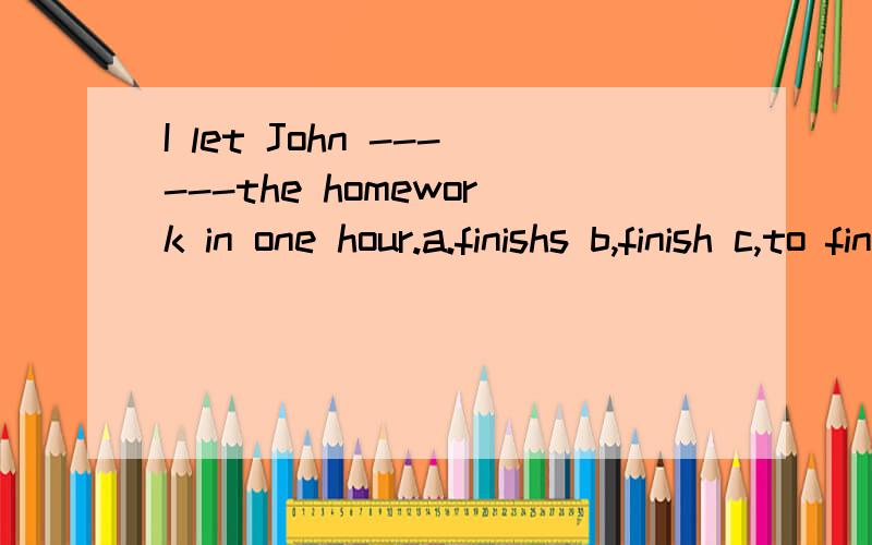 I let John ------the homework in one hour.a.finishs b,finish c,to finish d.finishinglet 是否做动词用?