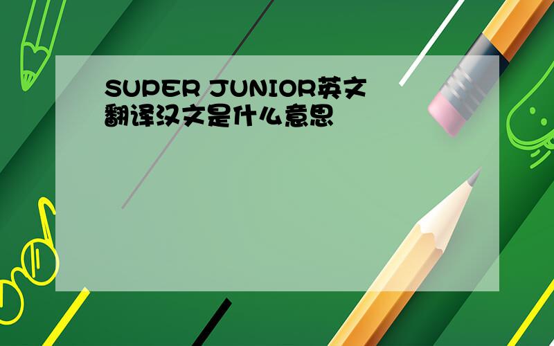 SUPER JUNIOR英文翻译汉文是什么意思