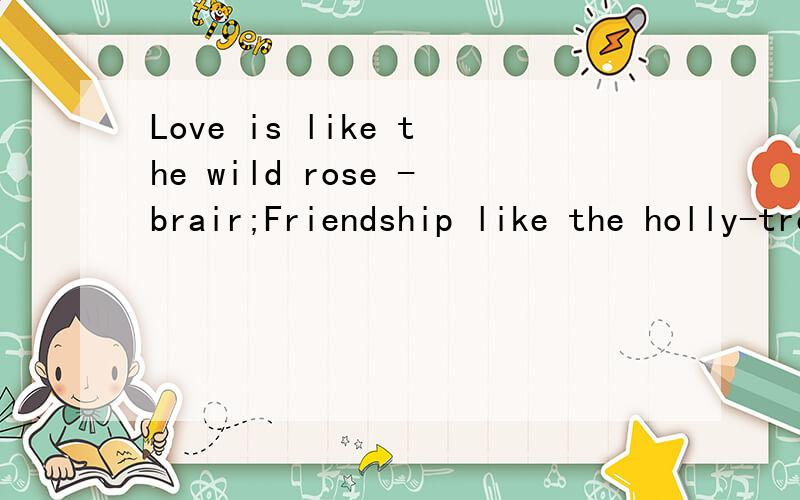 Love is like the wild rose -brair;Friendship like the holly-tree.The holly is dark when the rose-br