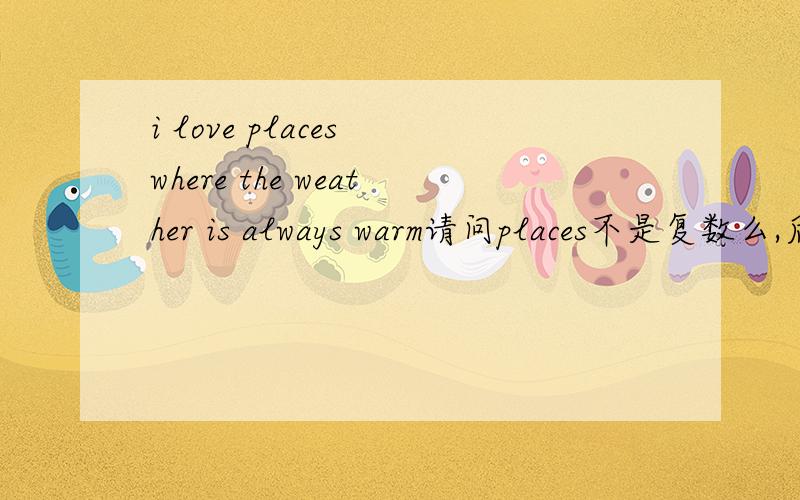i love places where the weather is always warm请问places不是复数么,后面为什么用is