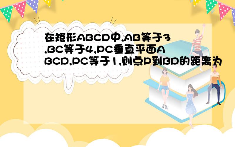 在矩形ABCD中,AB等于3,BC等于4,PC垂直平面ABCD,PC等于1,则点P到BD的距离为