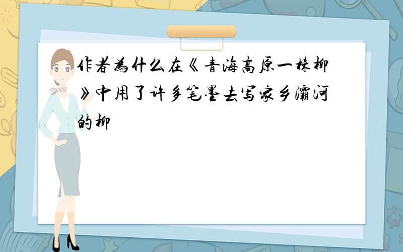作者为什么在《青海高原一株柳》中用了许多笔墨去写家乡灞河的柳