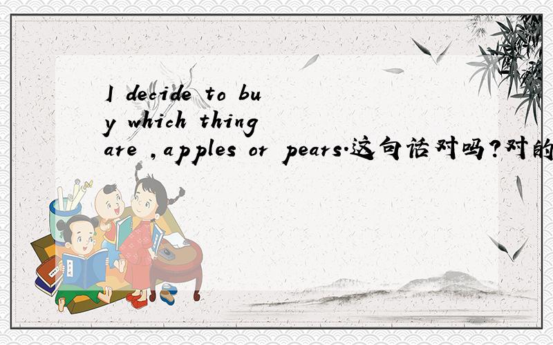 I decide to buy which thing are ,apples or pears.这句话对吗?对的话是宾语从句吗?