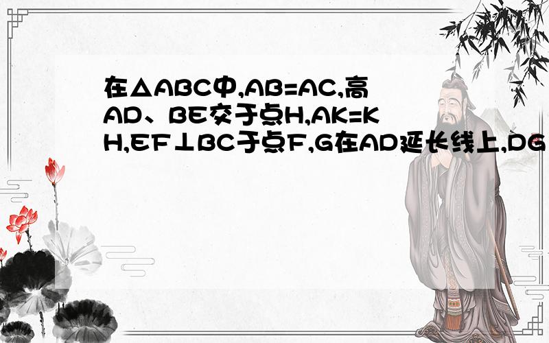 在△ABC中,AB=AC,高AD、BE交于点H,AK=KH,EF⊥BC于点F,G在AD延长线上,DG＝EF,证BG⊥BKD在BC上,E在AC上,K在AH上