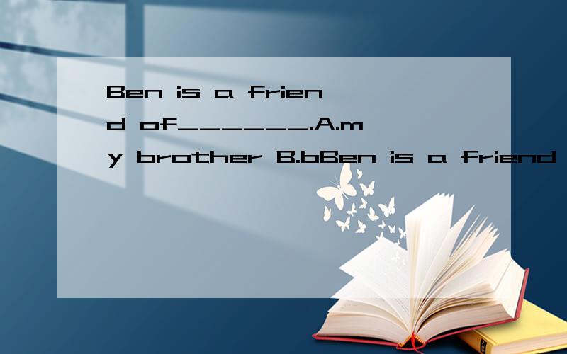 Ben is a friend of______.A.my brother B.bBen is a friend of______.A.my brother B.brothes C.my brother's D.me