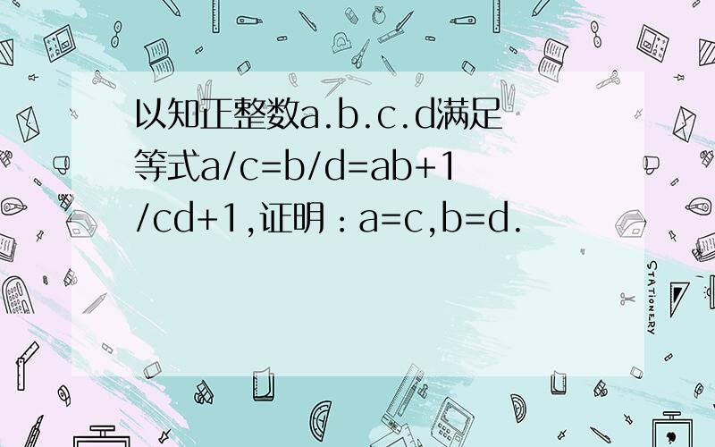 以知正整数a.b.c.d满足等式a/c=b/d=ab+1/cd+1,证明：a=c,b=d.