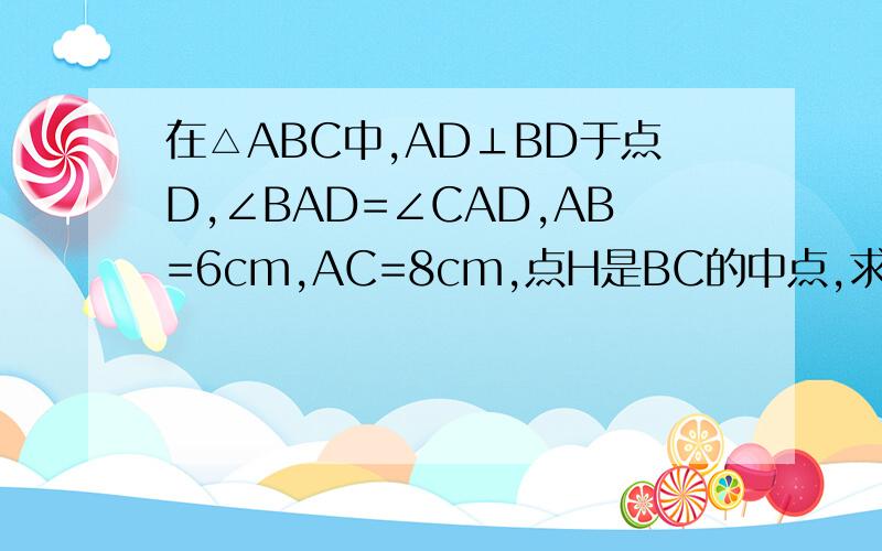 在△ABC中,AD⊥BD于点D,∠BAD=∠CAD,AB=6cm,AC=8cm,点H是BC的中点,求DH的长?
