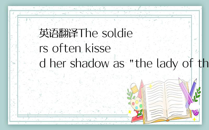 英语翻译The soldiers often kissed her shadow as 