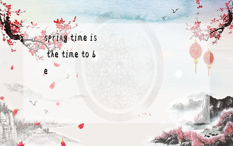 spring time is the time to be