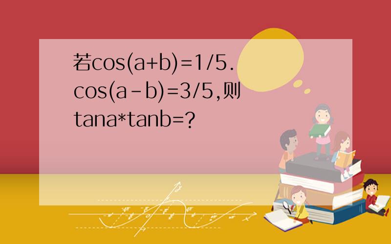 若cos(a+b)=1/5.cos(a-b)=3/5,则tana*tanb=?