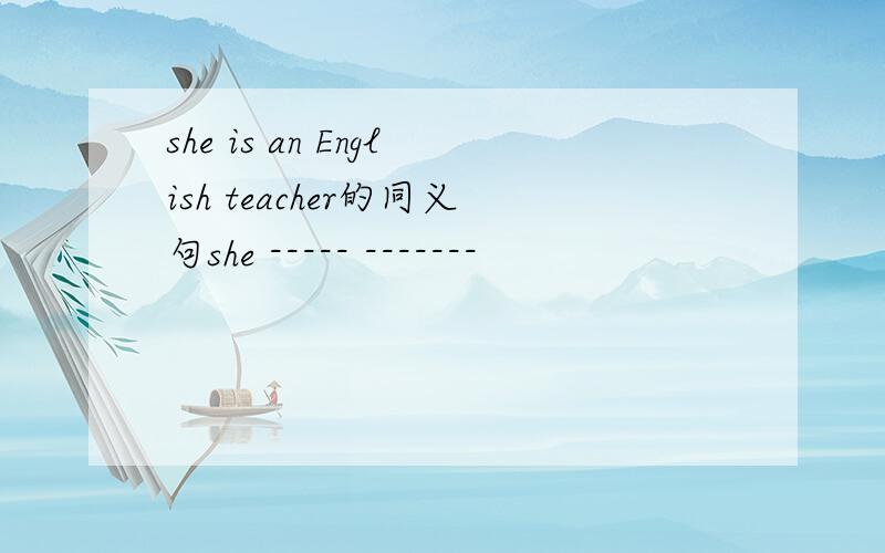 she is an English teacher的同义句she ----- -------