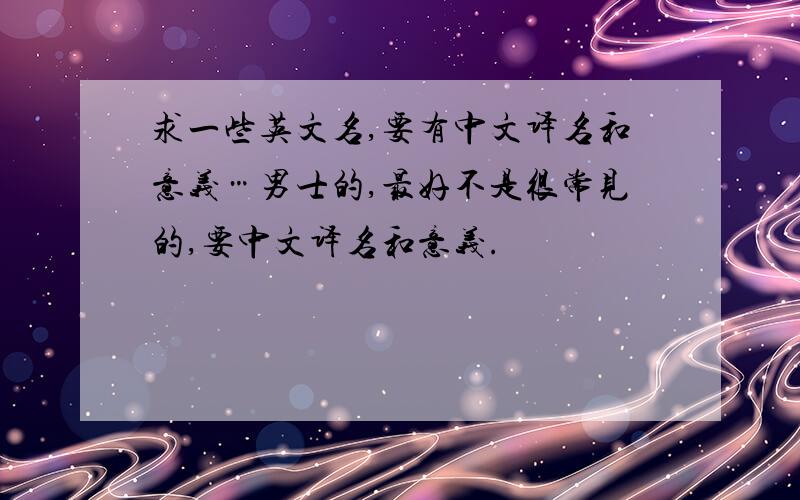 求一些英文名,要有中文译名和意义…男士的,最好不是很常见的,要中文译名和意义.