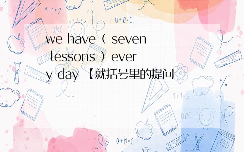 we have（ seven lessons ）every day 【就括号里的提问