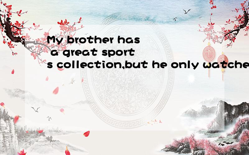 My brother has a great sports collection,but he only watches sports on TV翻译
