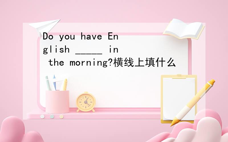 Do you have English _____ in the morning?横线上填什么