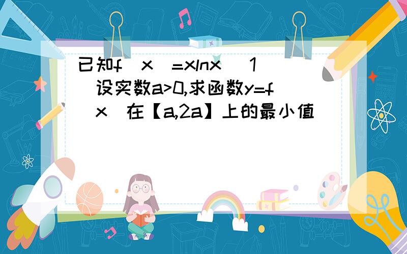 已知f(x)=xlnx (1)设实数a>0,求函数y=f(x)在【a,2a】上的最小值